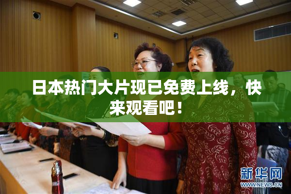日本热门大片现已免费上线，快来观看吧！