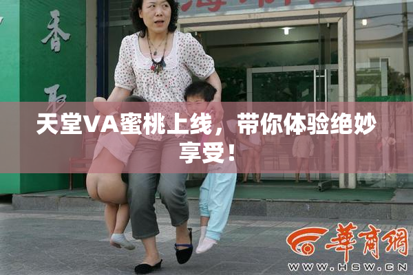 天堂VA蜜桃上线，带你体验绝妙享受！