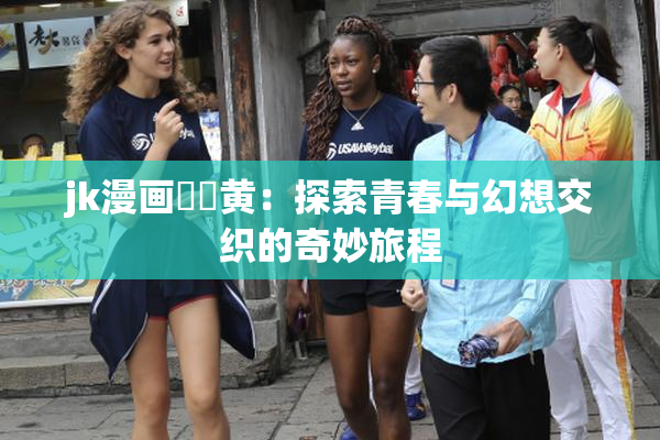 jk漫画❌‌黄：探索青春与幻想交织的奇妙旅程