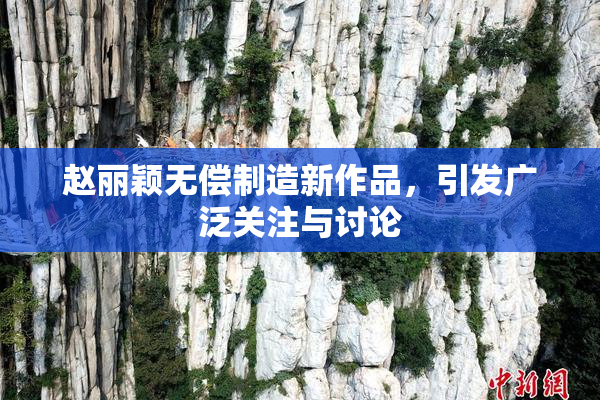 赵丽颖无偿制造新作品，引发广泛关注与讨论
