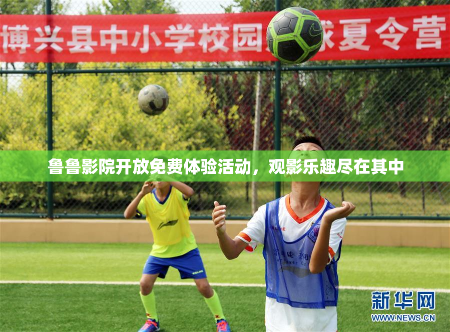 鲁鲁影院开放免费体验活动，观影乐趣尽在其中