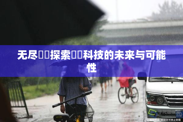 无尽❌‌探索❌‌科技的未来与可能性