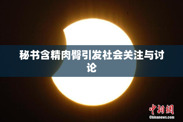 秘书含精肉臀引发社会关注与讨论