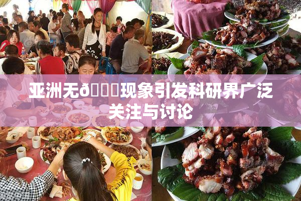 亚洲无🈚现象引发科研界广泛关注与讨论