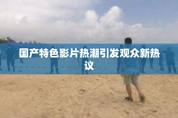国产特色影片热潮引发观众新热议