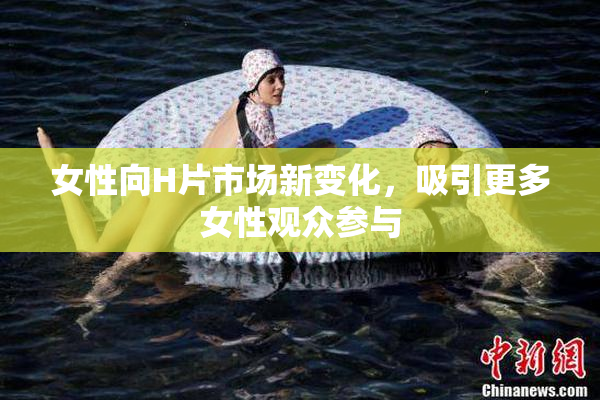 女性向H片市场新变化，吸引更多女性观众参与