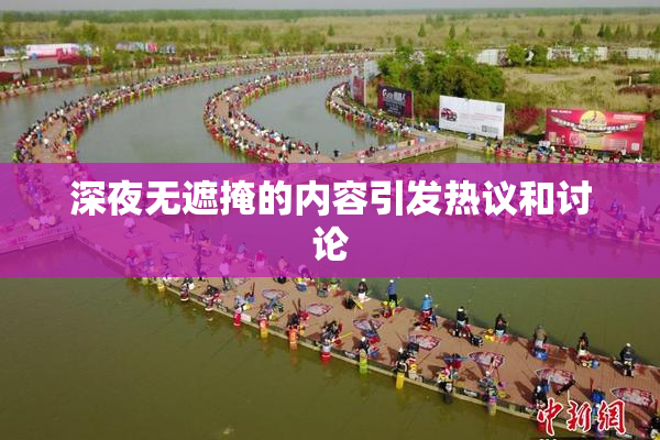 深夜无遮掩的内容引发热议和讨论