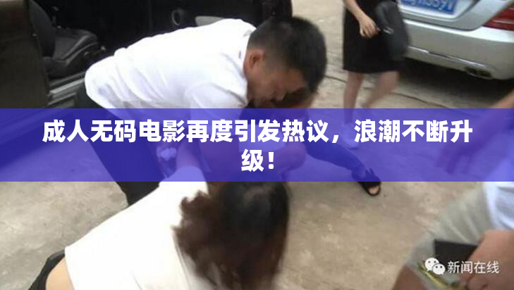 成人无码电影再度引发热议，浪潮不断升级！
