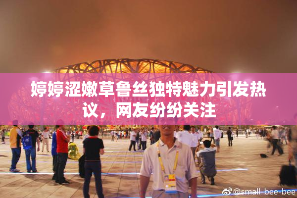 婷婷涩嫩草鲁丝独特魅力引发热议，网友纷纷关注
