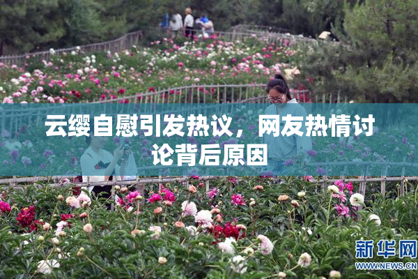 云缨自慰引发热议，网友热情讨论背后原因
