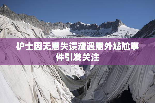 护士因无意失误遭遇意外尴尬事件引发关注