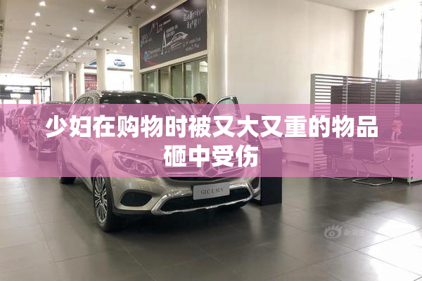 少妇在购物时被又大又重的物品砸中受伤