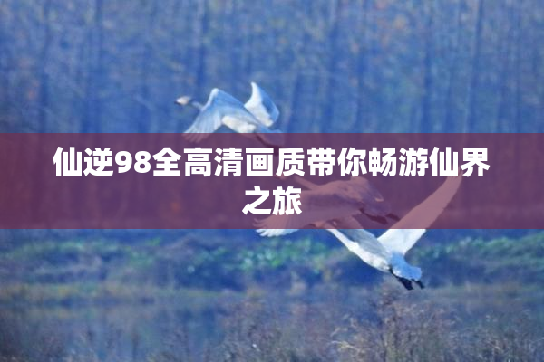 仙逆98全高清画质带你畅游仙界之旅