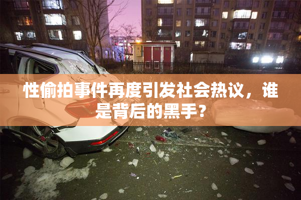 性偷拍事件再度引发社会热议，谁是背后的黑手？