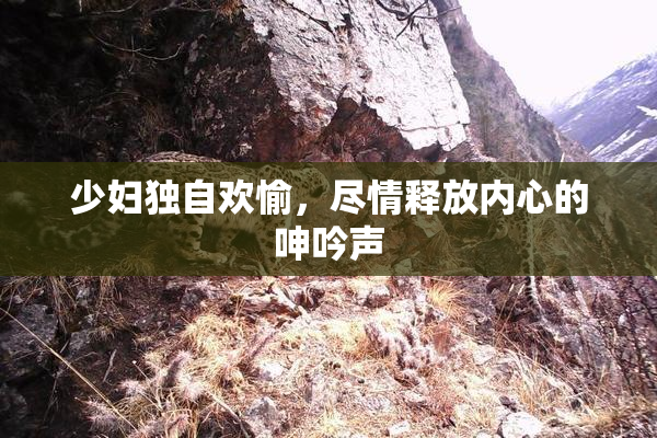 少妇独自欢愉，尽情释放内心的呻吟声