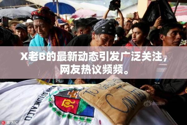 X老B的最新动态引发广泛关注，网友热议频频。