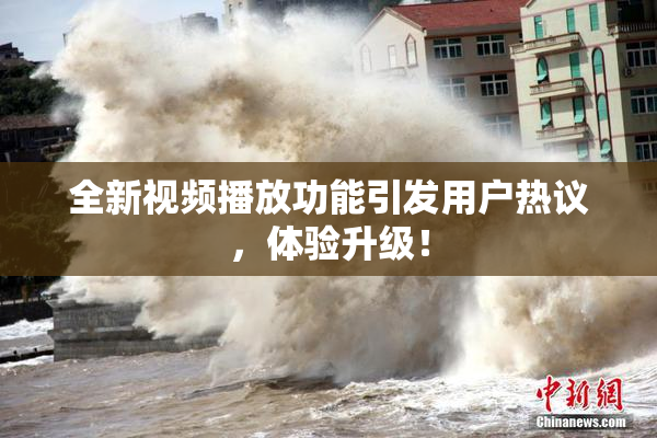 全新视频播放功能引发用户热议，体验升级！