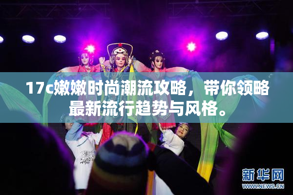 17c嫩嫩时尚潮流攻略，带你领略最新流行趋势与风格。