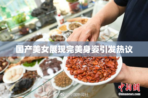 国产美女展现完美身姿引发热议