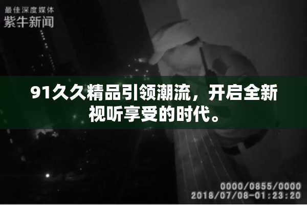 91久久精品引领潮流，开启全新视听享受的时代。