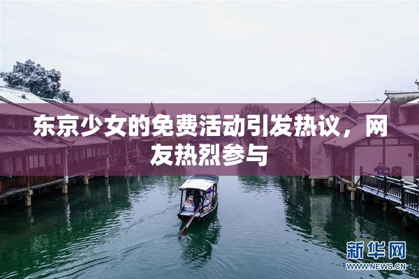 东京少女的免费活动引发热议，网友热烈参与