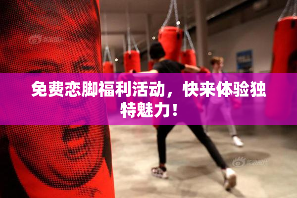 免费恋脚福利活动，快来体验独特魅力！