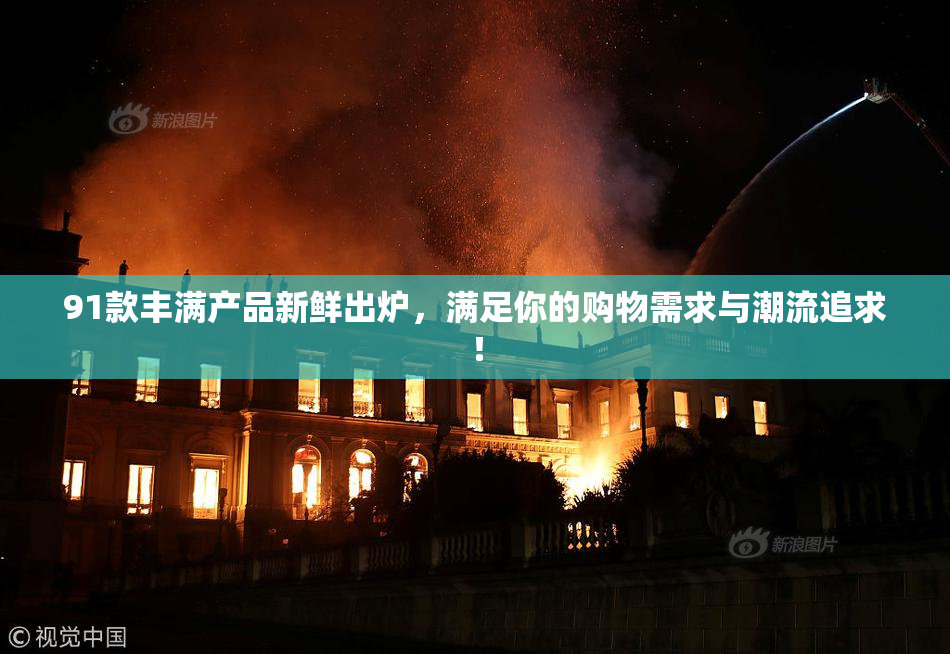 91款丰满产品新鲜出炉，满足你的购物需求与潮流追求！