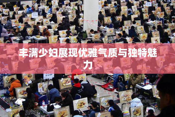 丰满少妇展现优雅气质与独特魅力