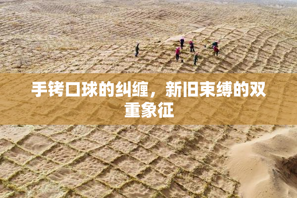 手铐口球的纠缠，新旧束缚的双重象征