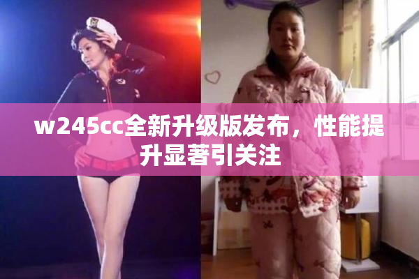 w245cc全新升级版发布，性能提升显著引关注