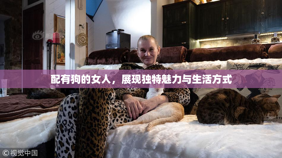 配有狗的女人，展现独特魅力与生活方式