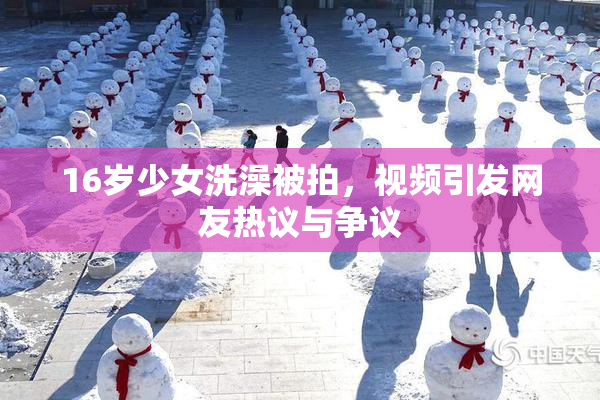 16岁少女洗澡被拍，视频引发网友热议与争议