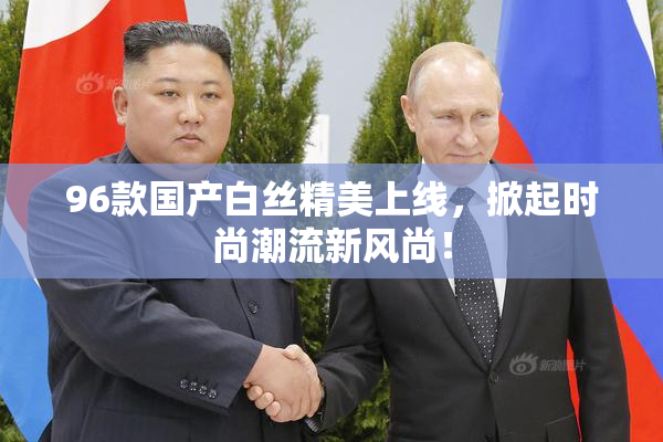 96款国产白丝精美上线，掀起时尚潮流新风尚！