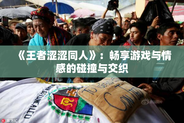 《王者涩涩同人》：畅享游戏与情感的碰撞与交织