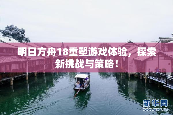明日方舟18重塑游戏体验，探索新挑战与策略！