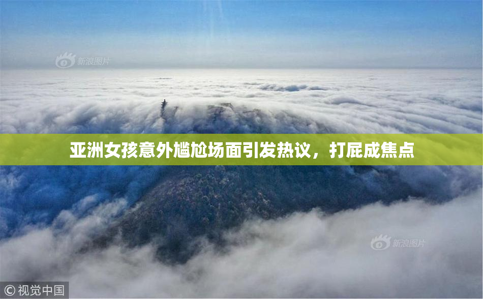亚洲女孩意外尴尬场面引发热议，打屁成焦点