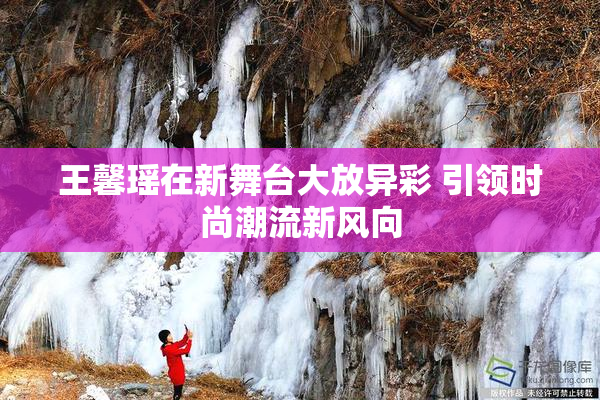 王馨瑶在新舞台大放异彩 引领时尚潮流新风向
