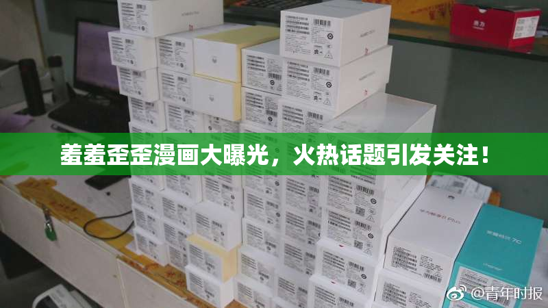羞羞歪歪漫画大曝光，火热话题引发关注！