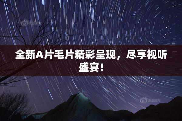 全新A片毛片精彩呈现，尽享视听盛宴！
