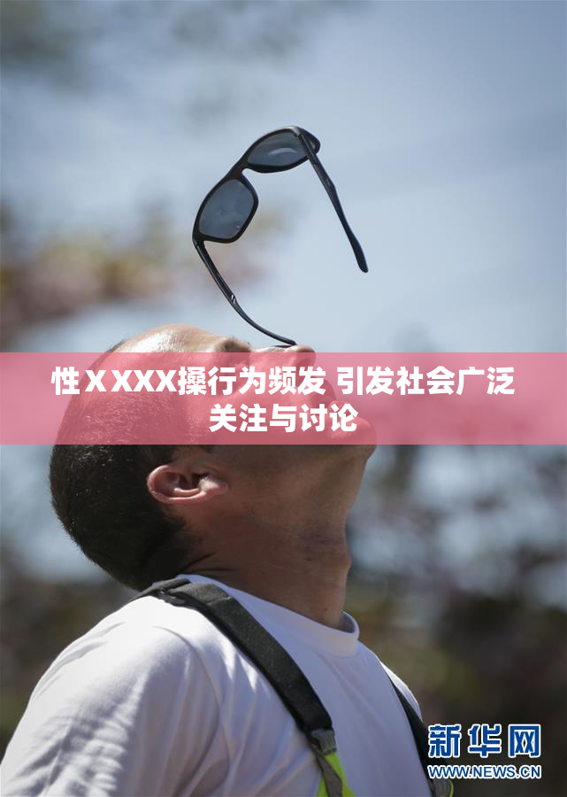 性ⅩXXX搡行为频发 引发社会广泛关注与讨论