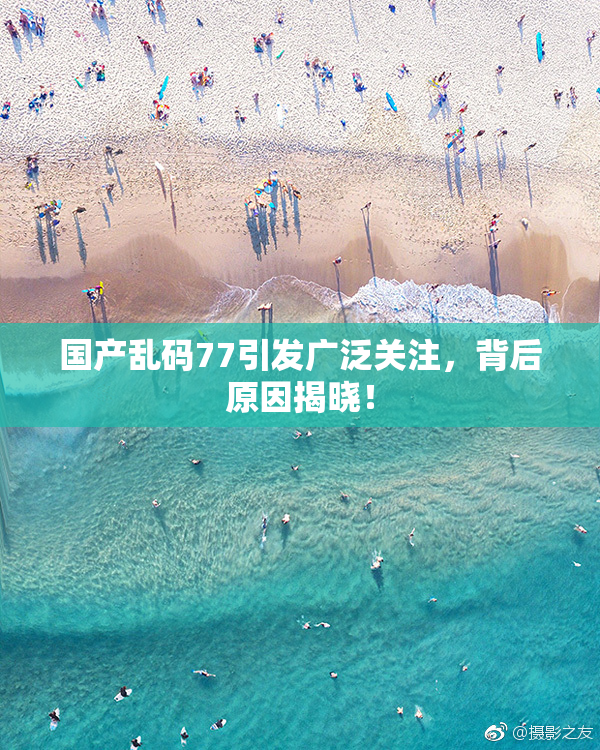 国产乱码77引发广泛关注，背后原因揭晓！