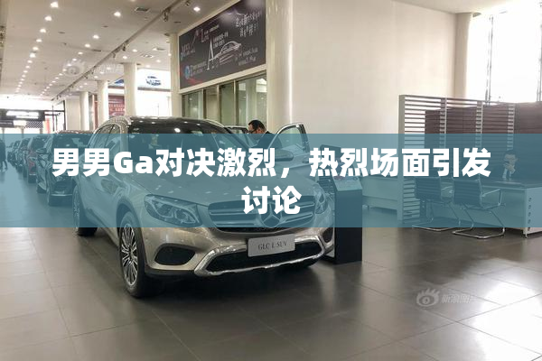男男Ga对决激烈，热烈场面引发讨论
