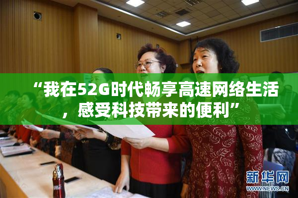 “我在52G时代畅享高速网络生活，感受科技带来的便利”