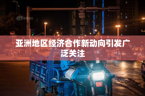 亚洲地区经济合作新动向引发广泛关注