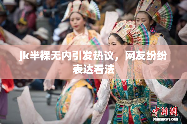 jk半裸无内引发热议，网友纷纷表达看法