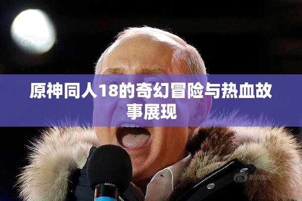 原神同人18的奇幻冒险与热血故事展现
