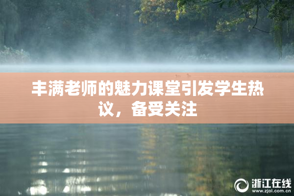 丰满老师的魅力课堂引发学生热议，备受关注