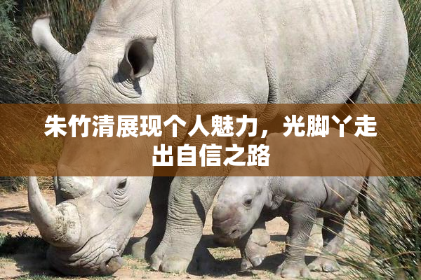 朱竹清展现个人魅力，光脚丫走出自信之路