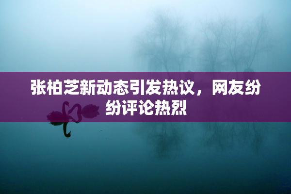 张柏芝新动态引发热议，网友纷纷评论热烈