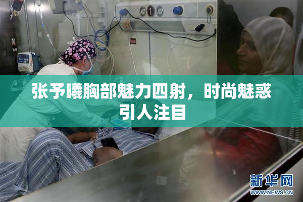 张予曦胸部魅力四射，时尚魅惑引人注目